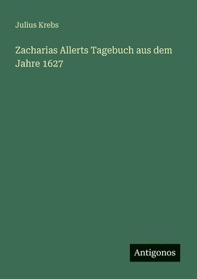 Julius Krebs - Zacharias Allerts Tagebuch aus dem Jahre 1627, Häftad