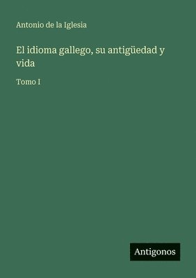 El idioma gallego, su antigüedad y vida: Tomo I