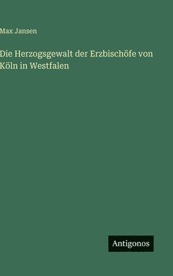 Max Jansen - Die Herzogsgewalt der Erzbischöfe von Köln in Westfalen, Inbunden