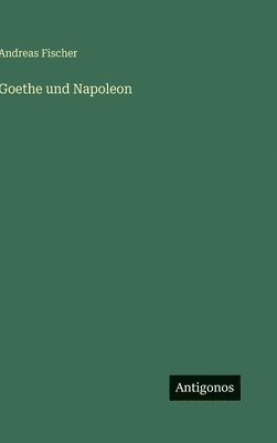 Andreas Fischer - Goethe und Napoleon, Inbunden