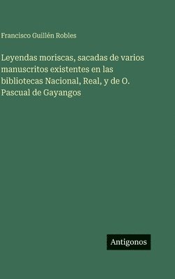 Leyendas moriscas, sacadas de varios manuscritos existentes en las bibliotecas Nacional, Real, y de O. Pascual de Gayangos