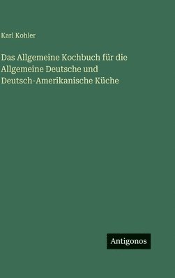 Karl Kohler - Allgemeine Kochbuch für die Allgemeine Deutsche und Deutsch-Amerikanische Küche, Inbunden