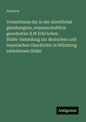 Verzeichniss der in der allerhöchst genehmigten, wissenschaftlich geordneten B.W Erkl'schen Bilder-Sammlung zur deutschen und bayerischen Geschichte in Würzburg enthaltenen Bilder