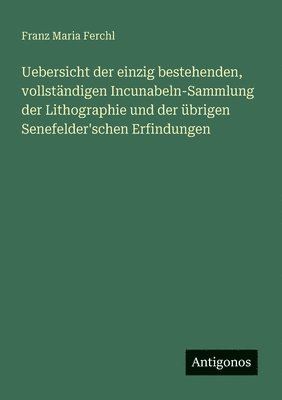 Uebersicht der einzig bestehenden, vollständigen Incunabeln-Sammlung der Lithographie und der übrigen Senefelder'schen Erfindungen