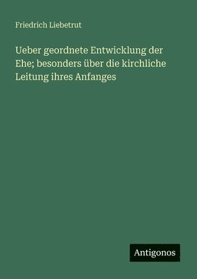 Ueber geordnete Entwicklung der Ehe; besonders über die kirchliche Leitung ihres Anfanges