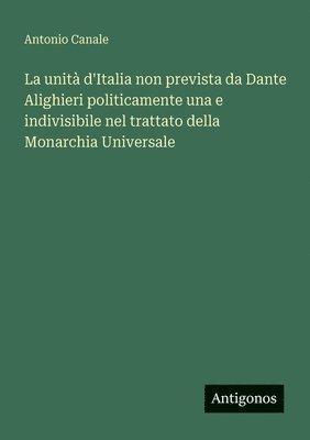 Antonio Canale - unità d'Italia non prevista da Dante Alighieri politicamente una e indivisibile nel trattato della Monarchia Universale, Häftad