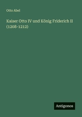 Otto Abel - Kaiser Otto IV und König Friderich II (1208-1212), Häftad