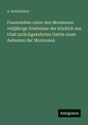 Frauenleben unter den Mormonen vieljährige Erlebnisse der kürzlich aus Utah zurückgekehrten Gattin eines Aeltesten der Mormonen