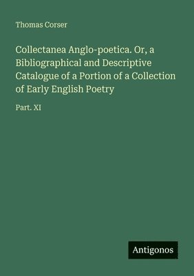 Collectanea Anglo-poetica. Or, a Bibliographical and Descriptive Catalogue of a Portion of a Collection of Early English Poetry