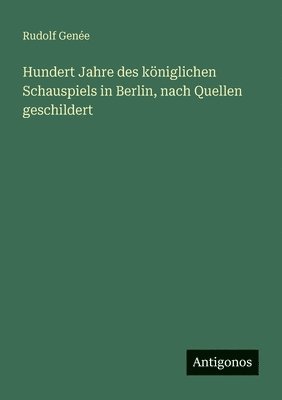 Rudolf Genée - Hundert Jahre des königlichen Schauspiels in Berlin, nach Quellen geschildert, Häftad