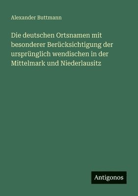 Alexander Buttmann - deutschen Ortsnamen mit besonderer Berücksichtigung der ursprünglich wendischen in der Mittelmark und Niederlausitz, Häftad