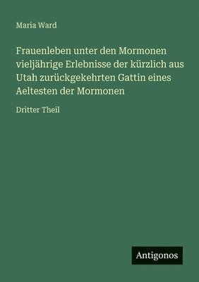 Maria Ward - Frauenleben unter den Mormonen vieljährige Erlebnisse der kürzlich aus Utah zurückgekehrten Gattin eines Aeltesten der Mormonen: Dritter Theil, Häftad