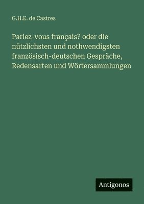 Parlez-vous français? oder die nützlichsten und nothwendigsten französisch-deutschen Gespräche, Redensarten und Wörtersammlungen