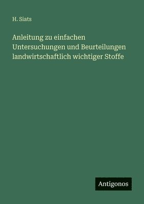 H Siats, H. Siats - Anleitung zu einfachen Untersuchungen und Beurteilungen landwirtschaftlich wichtiger Stoffe, Häftad