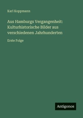 Aus Hamburgs Vergangenheit: Kulturhistorische Bilder aus verschiedenen Jahrhunderten: Erste Folge