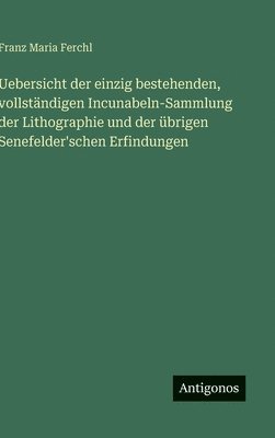 Uebersicht der einzig bestehenden, vollständigen Incunabeln-Sammlung der Lithographie und der übrigen Senefelder'schen Erfindungen