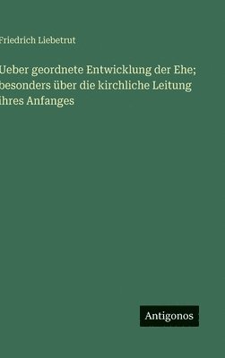 Ueber geordnete Entwicklung der Ehe; besonders über die kirchliche Leitung ihres Anfanges