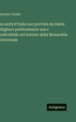 Antonio Canale - unità d'Italia non prevista da Dante Alighieri politicamente una e indivisibile nel trattato della Monarchia Universale, Inbunden