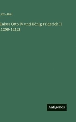 Otto Abel - Kaiser Otto IV und König Friderich II (1208-1212), Inbunden