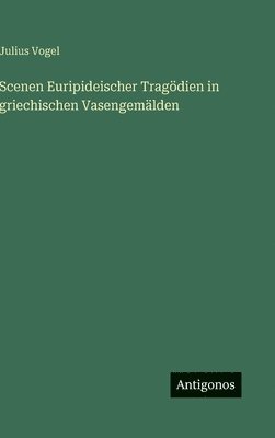 Julius Vogel - Scenen Euripideischer Tragödien in griechischen Vasengemälden, Inbunden