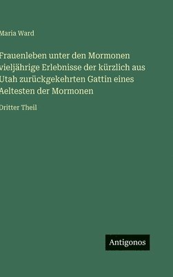 Maria Ward - Frauenleben unter den Mormonen vieljährige Erlebnisse der kürzlich aus Utah zurückgekehrten Gattin eines Aeltesten der Mormonen: Dritter Theil, Inbunden
