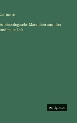 Carl Robert - Archaeologische Maerchen aus alter und neue Zeit, Inbunden