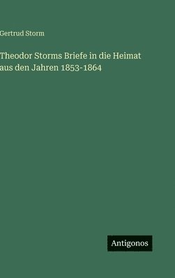 Gertrud Storm - Theodor Storms Briefe in die Heimat aus den Jahren 1853-1864, Inbunden
