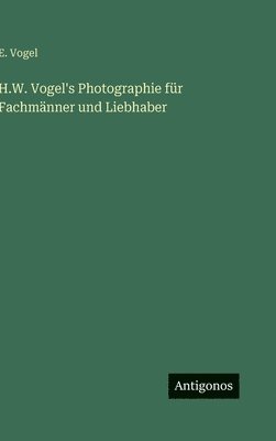 E Vogel, E. Vogel - H.W. Vogel's Photographie für Fachmänner und Liebhaber, Inbunden