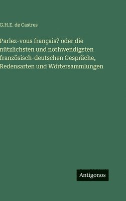 Parlez-vous français? oder die nützlichsten und nothwendigsten französisch-deutschen Gespräche, Redensarten und Wörtersammlungen