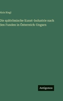 spätrömische Kunst-Industrie nach den Funden in Österreich-Ungarn