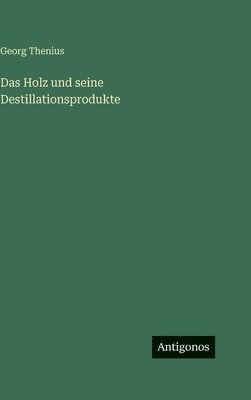 Das Holz und seine Destillationsprodukte