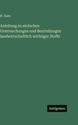 H Siats, H. Siats - Anleitung zu einfachen Untersuchungen und Beurteilungen landwirtschaftlich wichtiger Stoffe, Inbunden