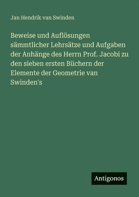 Beweise und Auflösungen sämmtlicher Lehrsätze und Aufgaben der Anhänge des Herrn Prof. Jacobi zu den sieben ersten Büchern der Elemente der Geometrie van Swinden's