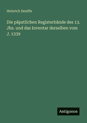 Heinrich Denifle - päpstlichen Registerbände des 13. Jhs. und das Inventar derselben vom J. 1339, Häftad