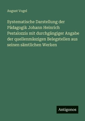 Systematische Darstellung der Pädagogik Johann Heinrich Pestalozzis mit durchgängiger Angabe der quellenmäszigen Belegstellen aus seinen sämtlichen We