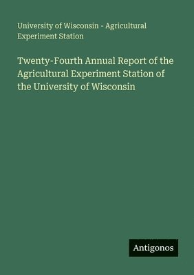 University of Wisconsin - Twenty-Fourth Annual Report of the Agricultural Experiment Station of the University of Wisconsin, Häftad