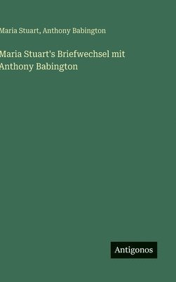 Maria Stuart, Anthony Babington - Maria Stuart's Briefwechsel mit Anthony Babington, Inbunden