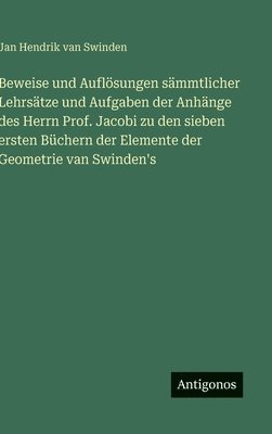Beweise und Auflösungen sämmtlicher Lehrsätze und Aufgaben der Anhänge des Herrn Prof. Jacobi zu den sieben ersten Büchern der Elemente der Geometrie van Swinden's