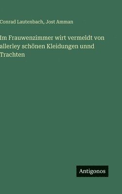 Im Frauwenzimmer wirt vermeldt von allerley schönen Kleidungen unnd Trachten