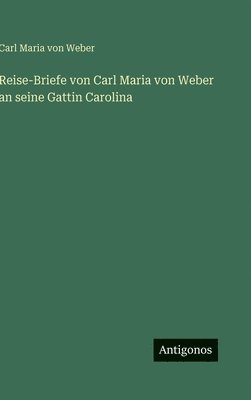 Reise-Briefe von Carl Maria von Weber an seine Gattin Carolina
