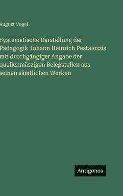 Systematische Darstellung der Pädagogik Johann Heinrich Pestalozzis mit durchgängiger Angabe der quellenmäszigen Belegstellen aus seinen sämtlichen Werken