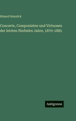 Eduard Hanslick - Concerte, Componisten und Virtuosen der letzten fünfzehn Jahre, 1870-1885, Inbunden