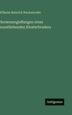 Wilhelm Heinrich Wackenroder - Herzensergießungen eines kunstliebenden Klosterbruders, Inbunden