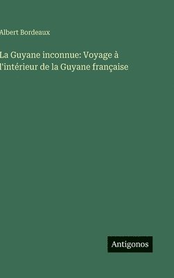 La Guyane inconnue: Voyage à l'intérieur de la Guyane française