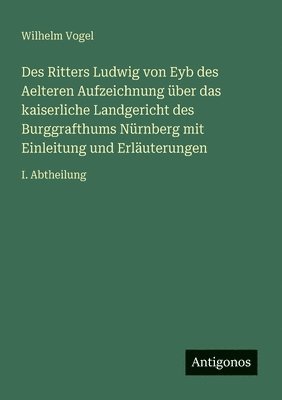 Des Ritters Ludwig von Eyb des Aelteren Aufzeichnung über das kaiserliche Landgericht des Burggrafthums Nürnberg mit Einleitung und Erläuterungen