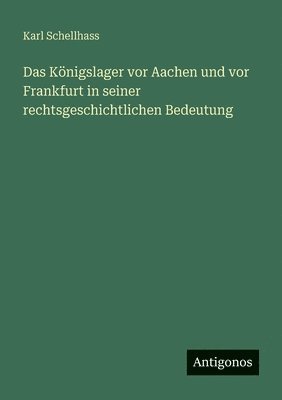Königslager vor Aachen und vor Frankfurt in seiner rechtsgeschichtlichen Bedeutung