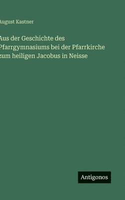 August Kastner - Aus der Geschichte des Pfarrgymnasiums bei der Pfarrkirche zum heiligen Jacobus in Neisse, Inbunden