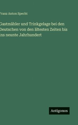 Gastmähler und Trinkgelage bei den Deutschen von den ältesten Zeiten bis ins neunte Jahrhundert