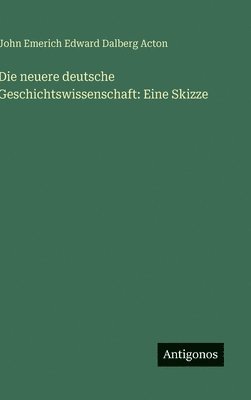 John Emerich Edward Dalberg Acton - Die neuere deutsche Geschichtswissenschaft: Eine Skizze, Inbunden