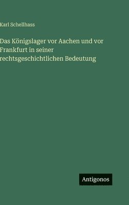 Königslager vor Aachen und vor Frankfurt in seiner rechtsgeschichtlichen Bedeutung